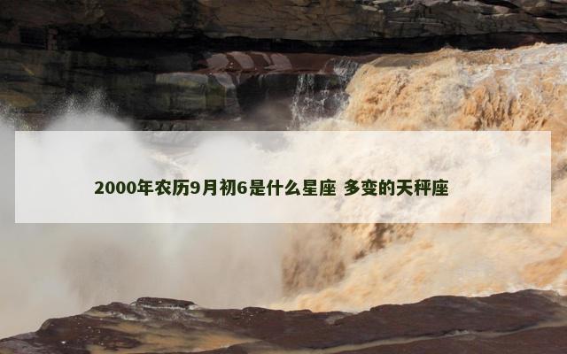 2000年农历9月初6是什么星座 多变的天秤座 　　