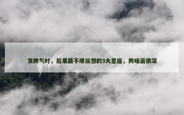 发脾气时，后果最不堪设想的3大星座，阴暗面很深