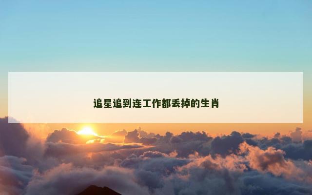 追星追到连工作都丢掉的生肖