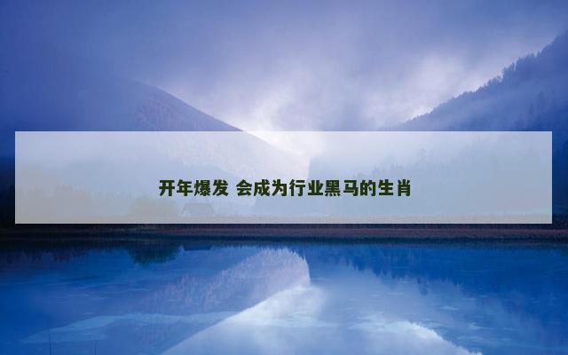 开年爆发 会成为行业黑马的生肖