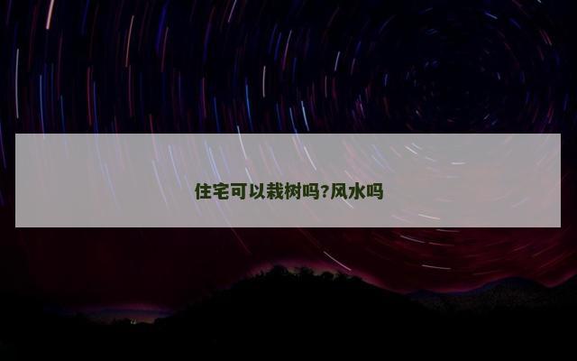 住宅可以栽树吗?风水吗