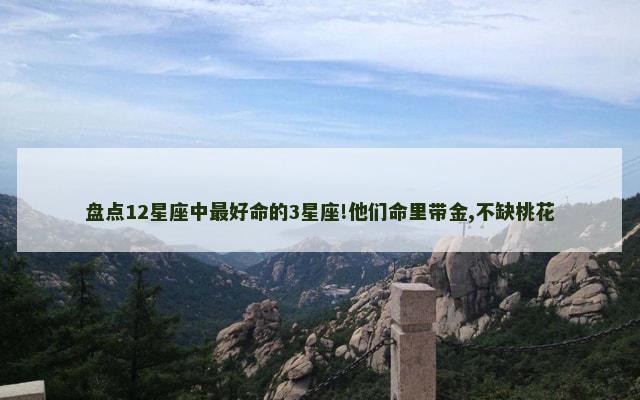 盘点12星座中最好命的3星座!他们命里带金,不缺桃花