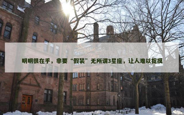 明明很在乎，非要“假装”无所谓3星座，让人难以捉摸