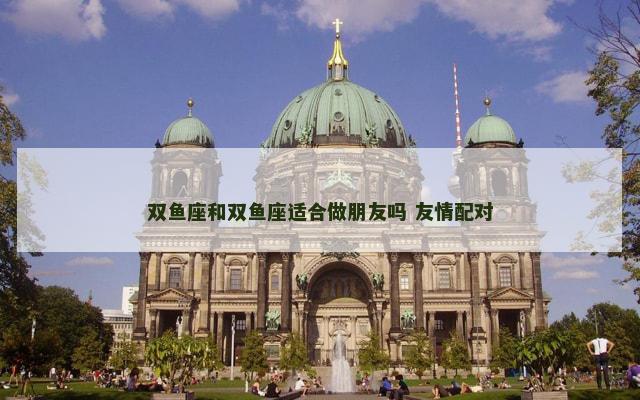双鱼座和双鱼座适合做朋友吗 友情配对