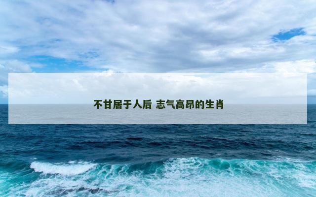 不甘居于人后 志气高昂的生肖
