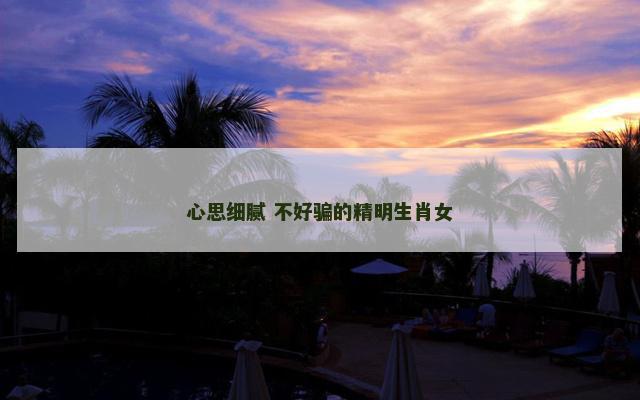 心思细腻 不好骗的精明生肖女