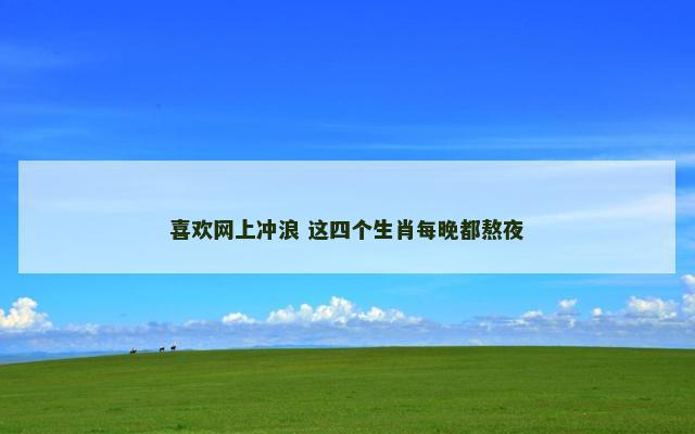喜欢网上冲浪 这四个生肖每晚都熬夜