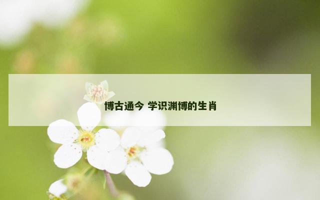 博古通今 学识渊博的生肖