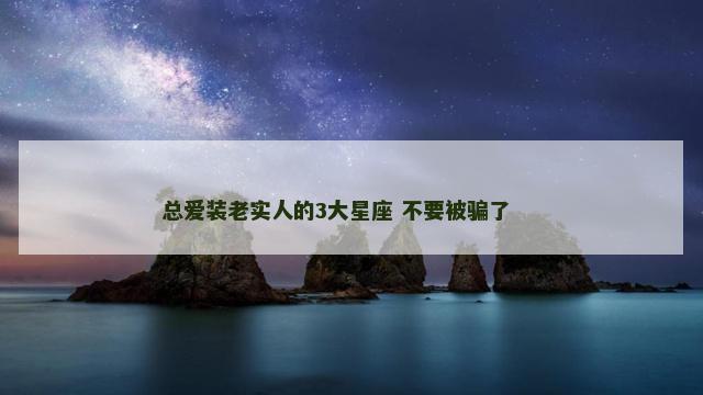 总爱装老实人的3大星座 不要被骗了 　　