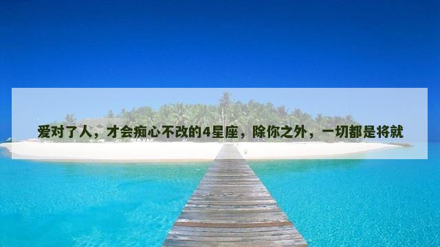 爱对了人，才会痴心不改的4星座，除你之外，一切都是将就