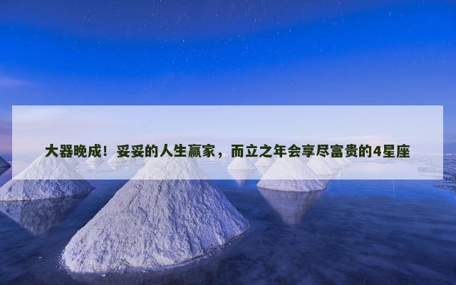大器晚成！妥妥的人生赢家，而立之年会享尽富贵的4星座