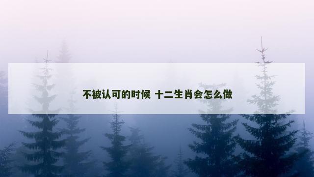 不被认可的时候 十二生肖会怎么做