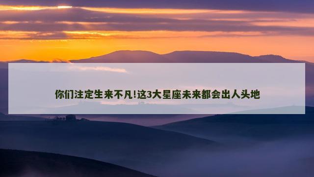 你们注定生来不凡!这3大星座未来都会出人头地