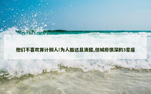 他们不喜欢算计别人!为人豁达且清醒,但城府很深的3星座