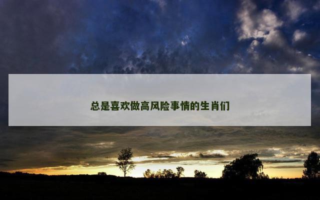 总是喜欢做高风险事情的生肖们