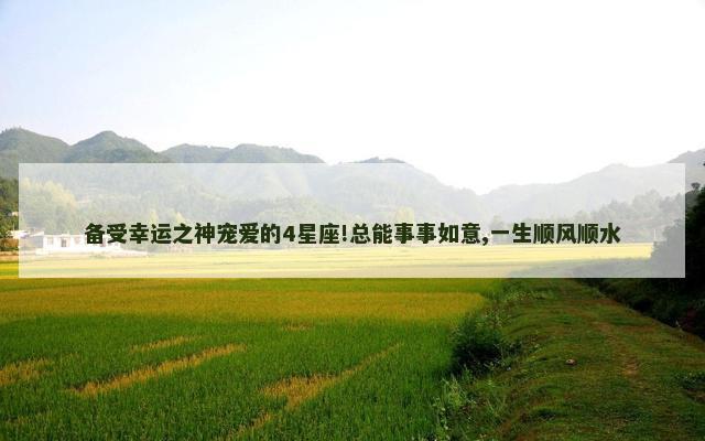 备受幸运之神宠爱的4星座!总能事事如意,一生顺风顺水