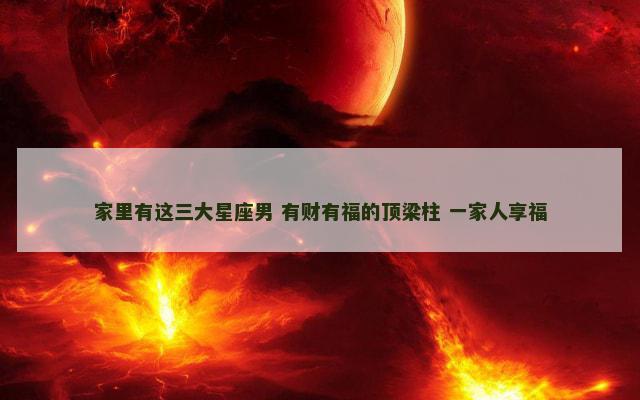 家里有这三大星座男 有财有福的顶梁柱 一家人享福