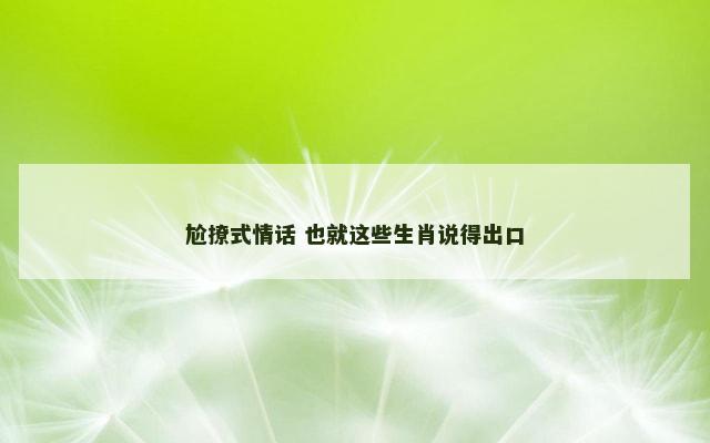 尬撩式情话 也就这些生肖说得出口