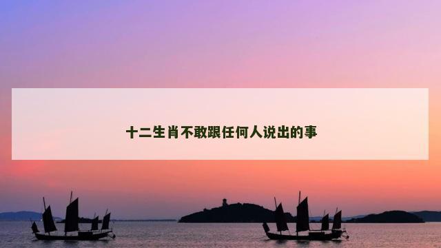 十二生肖不敢跟任何人说出的事