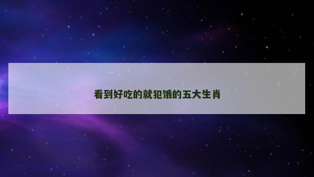看到好吃的就犯饿的五大生肖