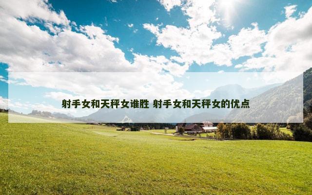 射手女和天秤女谁胜 射手女和天秤女的优点