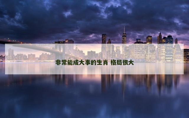 非常能成大事的生肖 格局很大