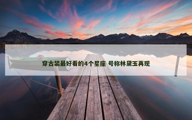 穿古装最好看的4个星座 号称林黛玉再现