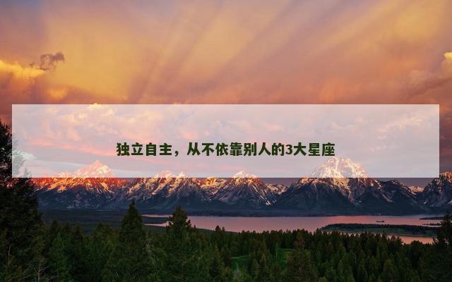 独立自主，从不依靠别人的3大星座
