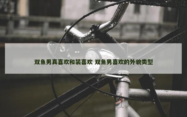 双鱼男真喜欢和装喜欢 双鱼男喜欢的外貌类型