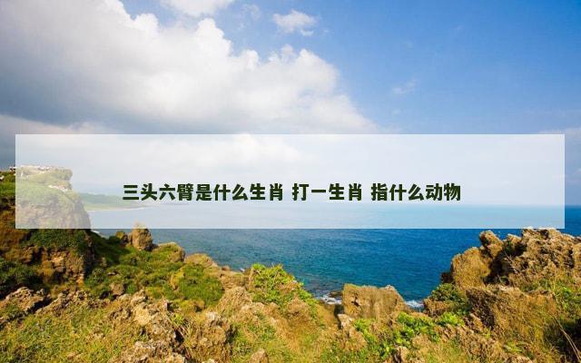 三头六臂是什么生肖 打一生肖 指什么动物