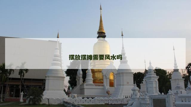 摆放摆摊需要风水吗