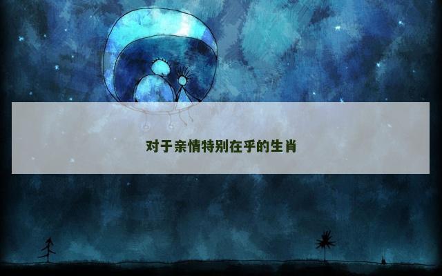 对于亲情特别在乎的生肖