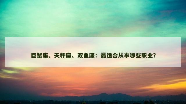 巨蟹座、天秤座、双鱼座：最适合从事哪些职业？