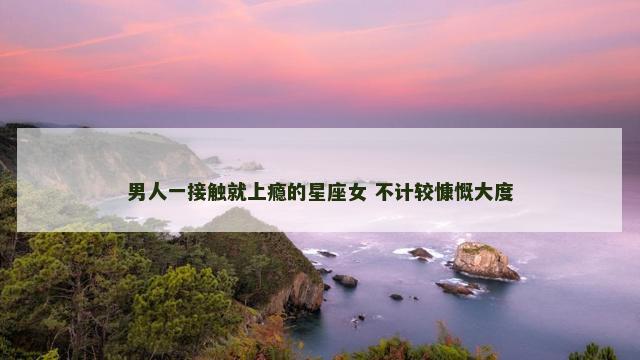 男人一接触就上瘾的星座女 不计较慷慨大度