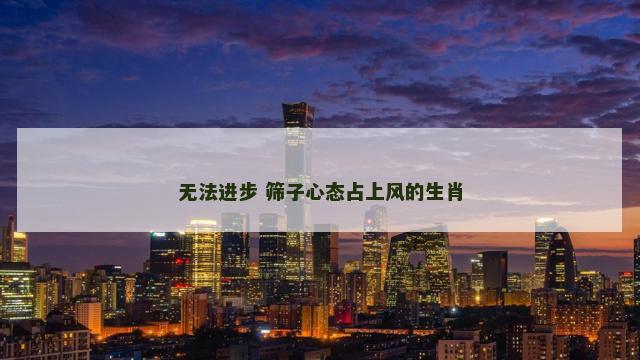 无法进步 筛子心态占上风的生肖