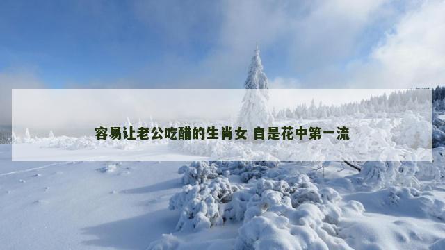 容易让老公吃醋的生肖女 自是花中第一流