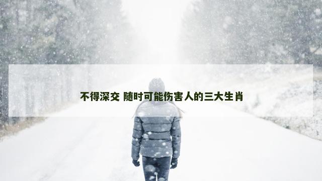 不得深交 随时可能伤害人的三大生肖