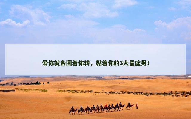 爱你就会围着你转，黏着你的3大星座男！