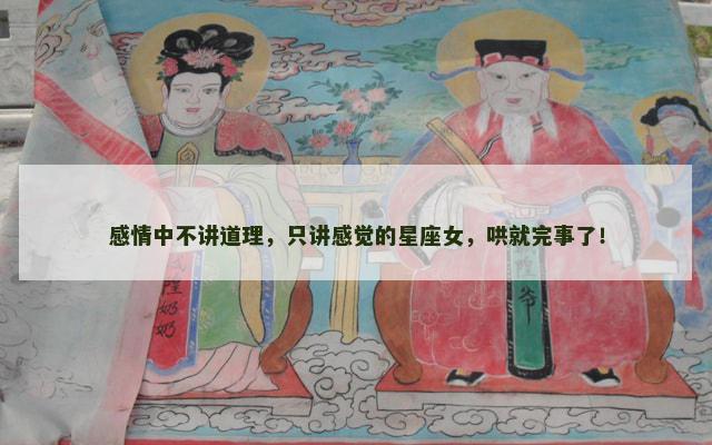 感情中不讲道理，只讲感觉的星座女，哄就完事了！