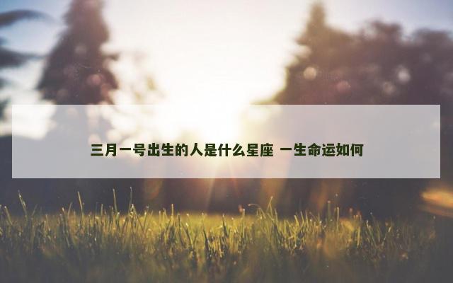 三月一号出生的人是什么星座 一生命运如何