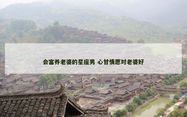 会富养老婆的星座男 心甘情愿对老婆好