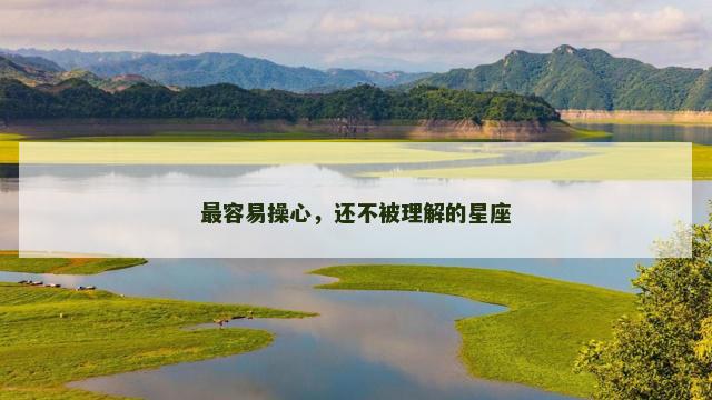 最容易操心，还不被理解的星座
