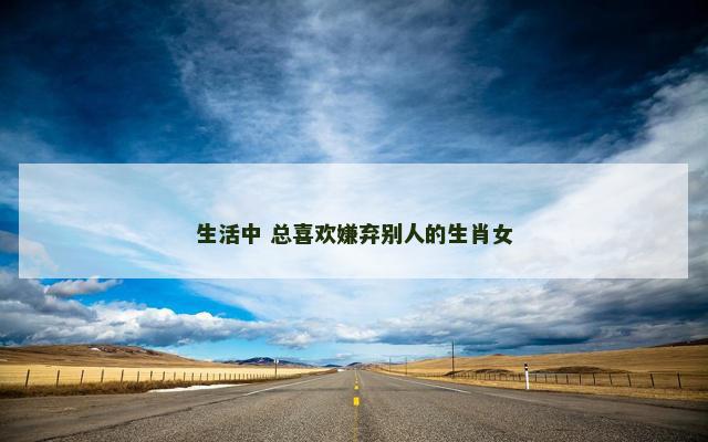 生活中 总喜欢嫌弃别人的生肖女