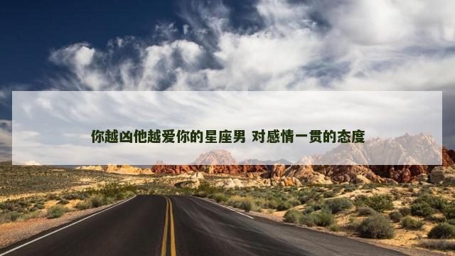 你越凶他越爱你的星座男 对感情一贯的态度