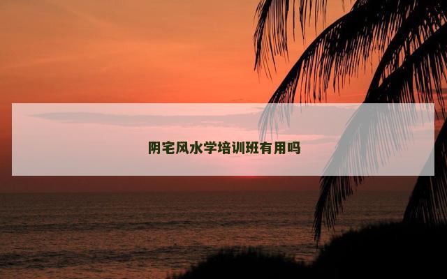 阴宅风水学培训班有用吗