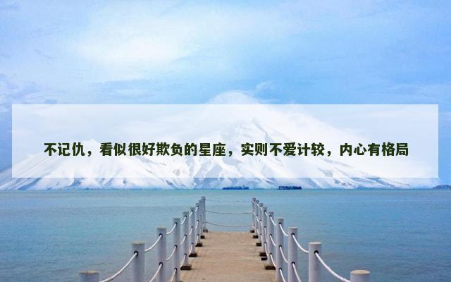 不记仇，看似很好欺负的星座，实则不爱计较，内心有格局