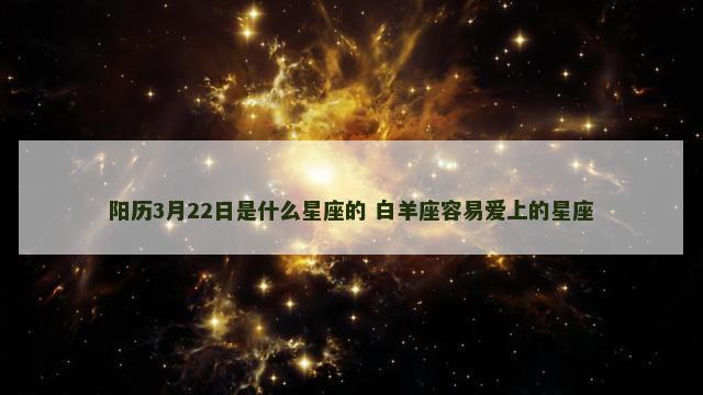 阳历3月22日是什么星座的 白羊座容易爱上的星座