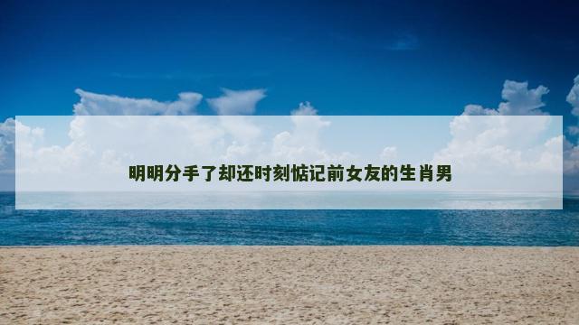 明明分手了却还时刻惦记前女友的生肖男