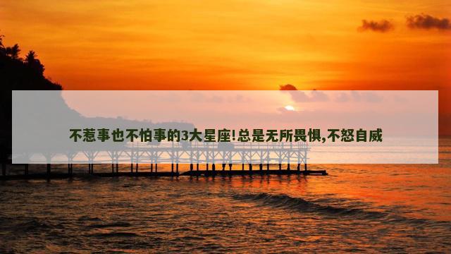不惹事也不怕事的3大星座!总是无所畏惧,不怒自威