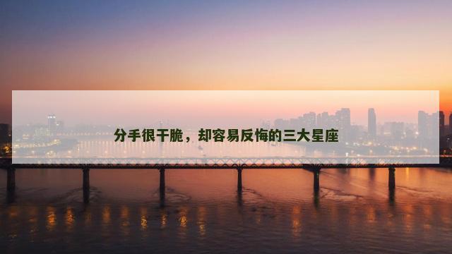 分手很干脆，却容易反悔的三大星座
